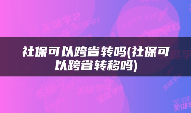 社保可以跨省转吗(社保可以跨省转移吗)