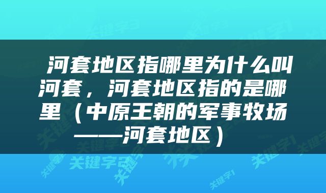  河套地区指哪里为什么叫河套，河套地区指的是哪里（中原王朝的军事牧场——河套地区） 