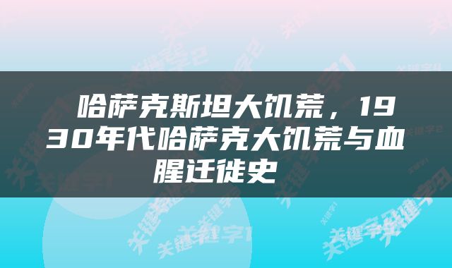  哈萨克斯坦大饥荒，1930年代哈萨克大饥荒与血腥迁徙史 