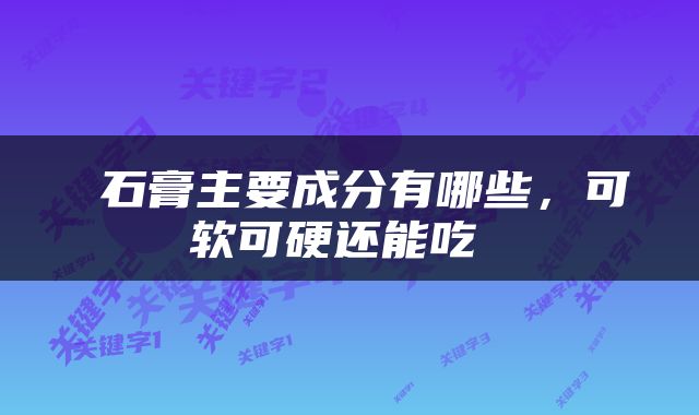  石膏主要成分有哪些，可软可硬还能吃 