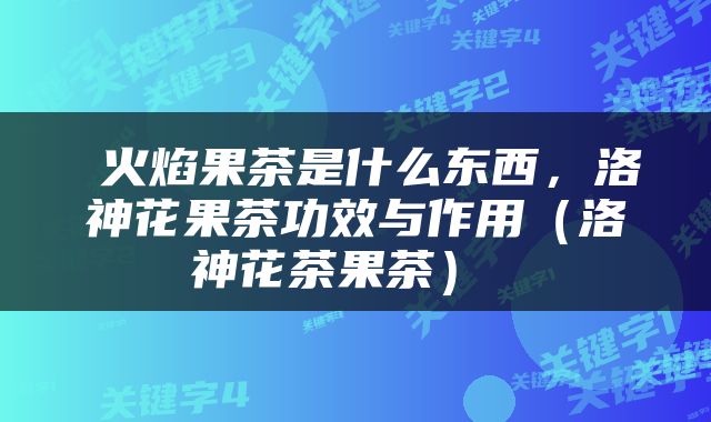  火焰果茶是什么东西，洛神花果茶功效与作用（洛神花茶果茶） 
