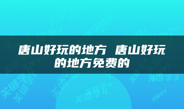 唐山好玩的地方 唐山好玩的地方免费的