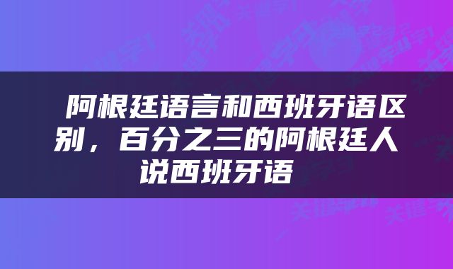  阿根廷语言和西班牙语区别，百分之三的阿根廷人说西班牙语 