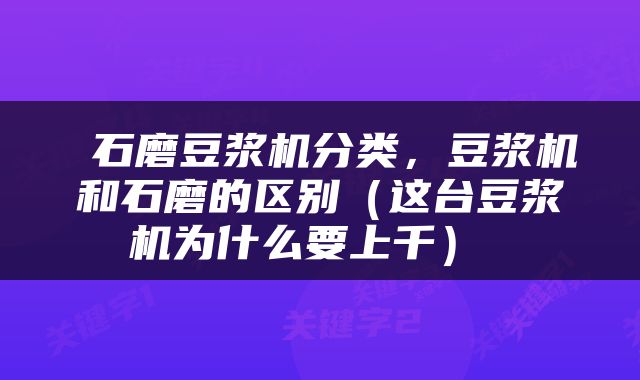  石磨豆浆机分类，豆浆机和石磨的区别（这台豆浆机为什么要上千） 