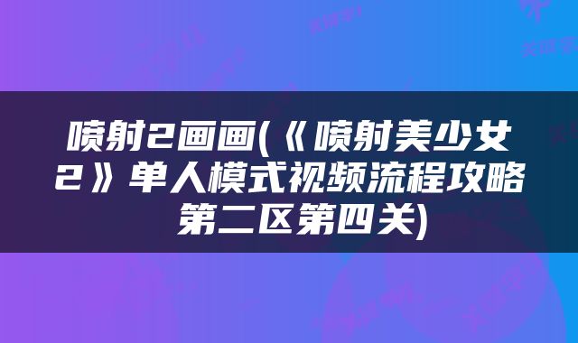喷射2画画(《喷射美少女2》单人模式视频流程攻略 第二区第四关)