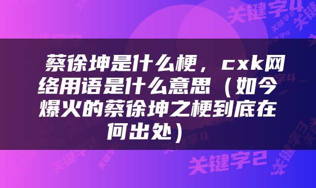 蔡徐坤是什么梗，cxk网络用语是什么意思（如今爆火的蔡徐坤之梗到底在何出处） 