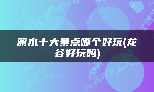 丽水十大景点哪个好玩(龙谷好玩吗)