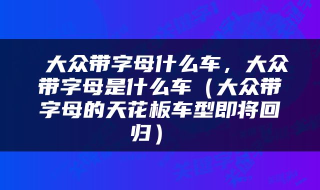  大众带字母什么车，大众带字母是什么车（大众带字母的天花板车型即将回归） 