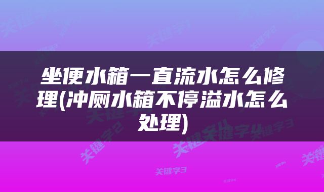 坐便水箱一直流水怎么修理(冲厕水箱不停溢水怎么处理)