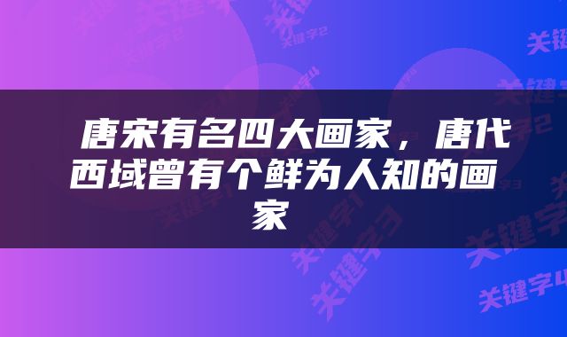  唐宋有名四大画家，唐代西域曾有个鲜为人知的画家 