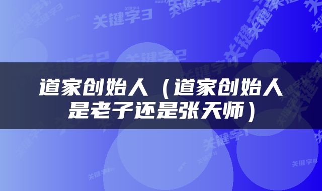 道家创始人（道家创始人是老子还是张天师）