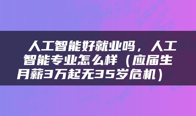 人工智能好就业吗，人工智能专业怎么样（应届生月薪3万起无35岁危机） 