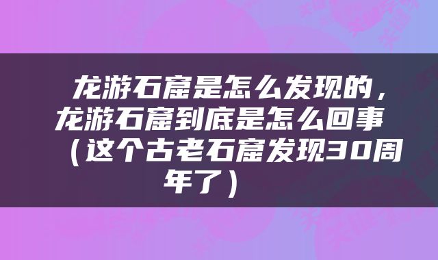  龙游石窟是怎么发现的，龙游石窟到底是怎么回事（这个古老石窟发现30周年了） 