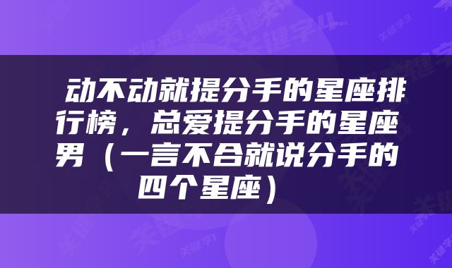  动不动就提分手的星座排行榜，总爱提分手的星座男（一言不合就说分手的四个星座） 