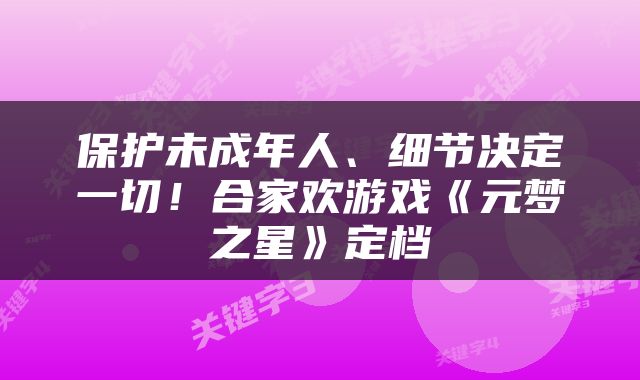 保护未成年人、细节决定一切！合家欢游戏《元梦之星》定档