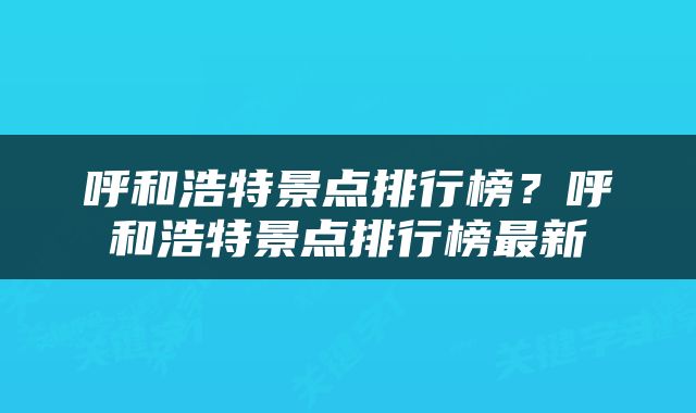 呼和浩特景点排行榜？呼和浩特景点排行榜最新