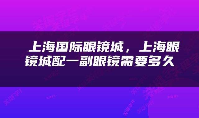  上海国际眼镜城，上海眼镜城配一副眼镜需要多久 