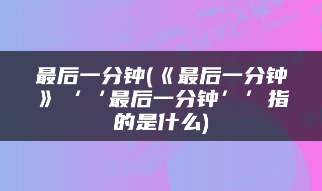 最后一分钟(《最后一分钟》‘‘最后一分钟’’指的是什么)