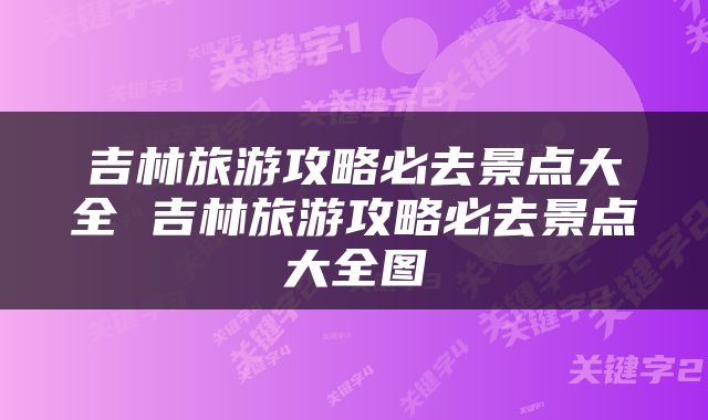 吉林旅游攻略必去景点大全 吉林旅游攻略必去景点大全图