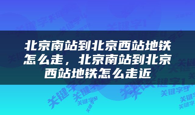 北京南站到北京西站地铁怎么走,北京南站到北京西站地铁怎么走近