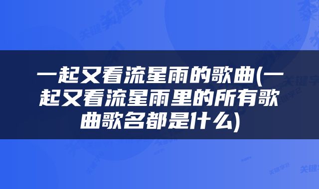 一起又看流星雨的歌曲(一起又看流星雨里的所有歌曲歌名都是什么)