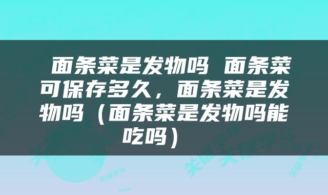  面条菜是发物吗 面条菜可保存多久，面条菜是发物吗（面条菜是发物吗能吃吗） 