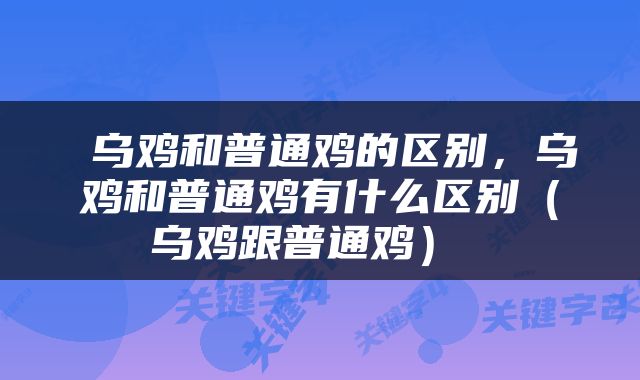  乌鸡和普通鸡的区别，乌鸡和普通鸡有什么区别（乌鸡跟普通鸡） 