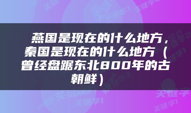  燕国是现在的什么地方，秦国是现在的什么地方（曾经盘踞东北800年的古朝鲜） 