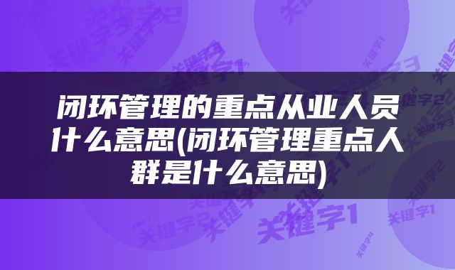 闭环管理的重点从业人员什么意思(闭环管理重点人群是什么意思)