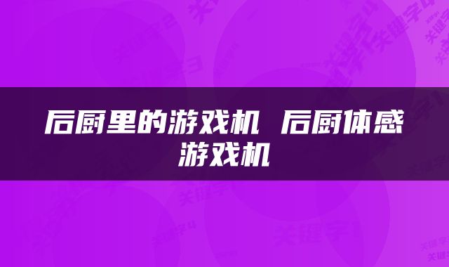 后厨里的游戏机 后厨体感游戏机