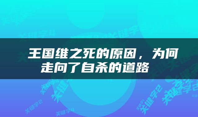  王国维之死的原因，为何走向了自杀的道路 