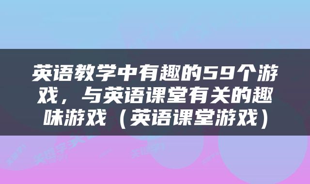 英语教学中有趣的59个游戏，与英语课堂有关的趣味游戏（英语课堂游戏）