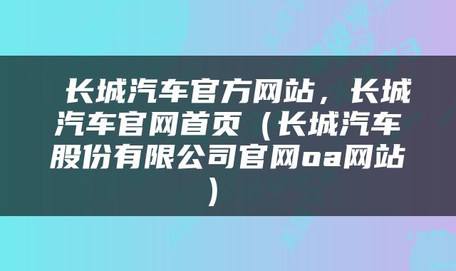  长城汽车官方网站，长城汽车官网首页（长城汽车股份有限公司官网oa网站） 