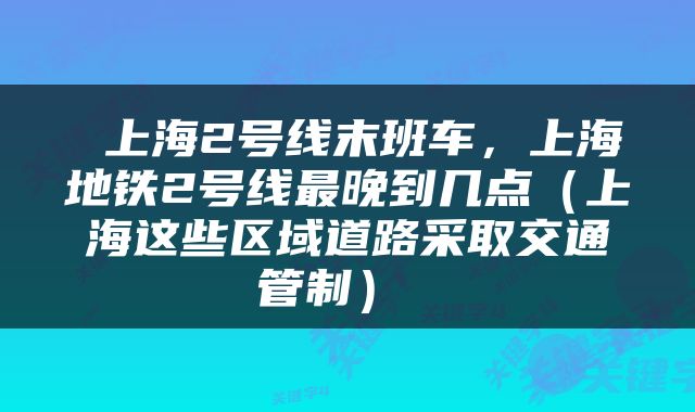  上海2号线末班车，上海地铁2号线最晚到几点（上海这些区域道路采取交通管制） 