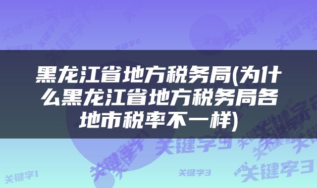 黑龙江省地方税务局(为什么黑龙江省地方税务局各地市税率不一样)