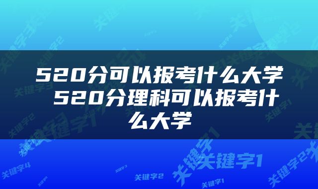 520分可以报考什么大学 520分理科可以报考什么大学