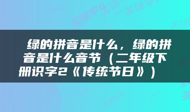  绿的拼音是什么，绿的拼音是什么音节（二年级下册识字2《传统节日》） 