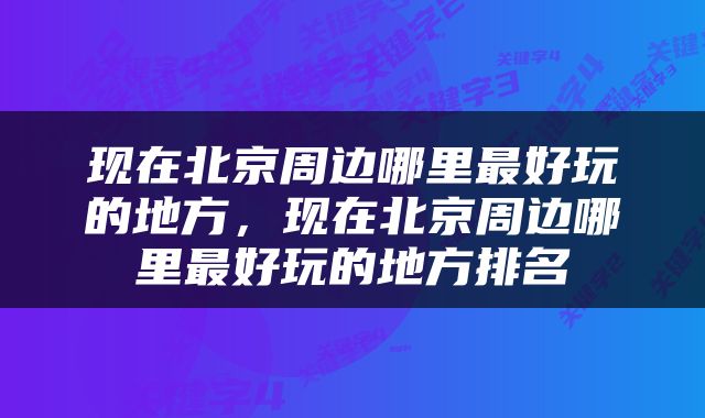 现在北京周边哪里最好玩的地方，现在北京周边哪里最好玩的地方排名