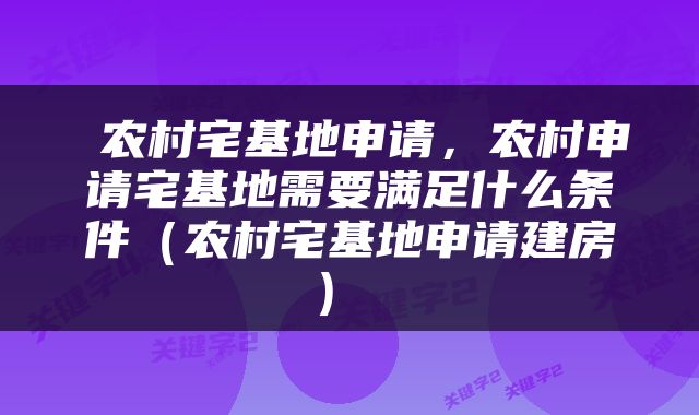  农村宅基地申请，农村申请宅基地需要满足什么条件（农村宅基地申请建房） 