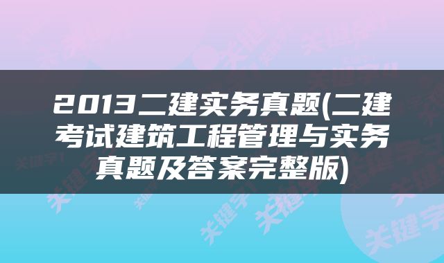 2013二建实务真题(二建考试建筑工程管理与实务真题及答案完整版)