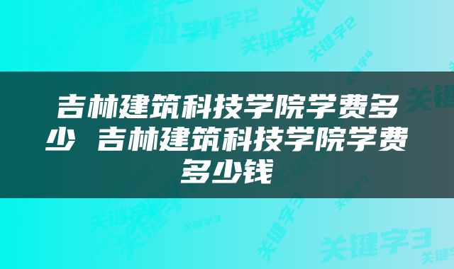 吉林建筑科技学院学费多少 吉林建筑科技学院学费多少钱