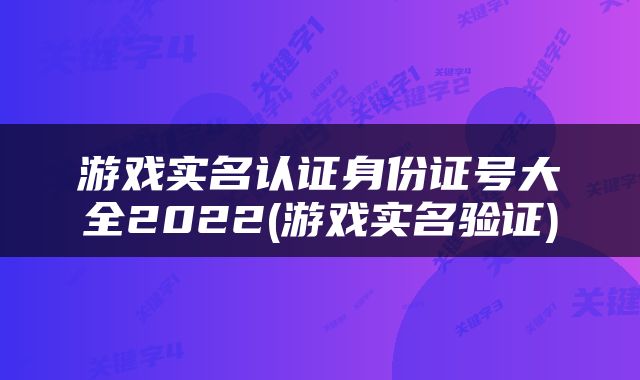游戏实名认证身份证号大全2022(游戏实名验证)