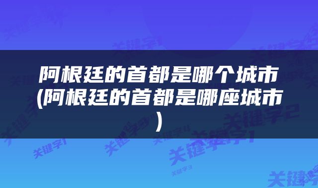 阿根廷的首都是哪个城市(阿根廷的首都是哪座城市)