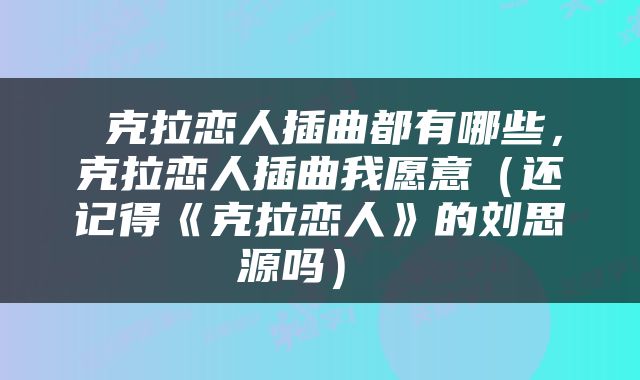  克拉恋人插曲都有哪些，克拉恋人插曲我愿意（还记得《克拉恋人》的刘思源吗） 