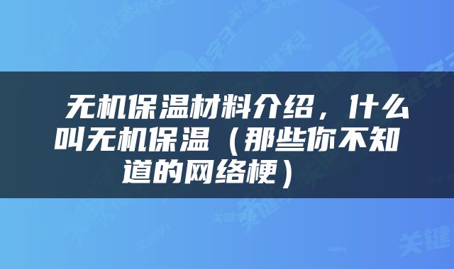  无机保温材料介绍，什么叫无机保温（那些你不知道的网络梗） 