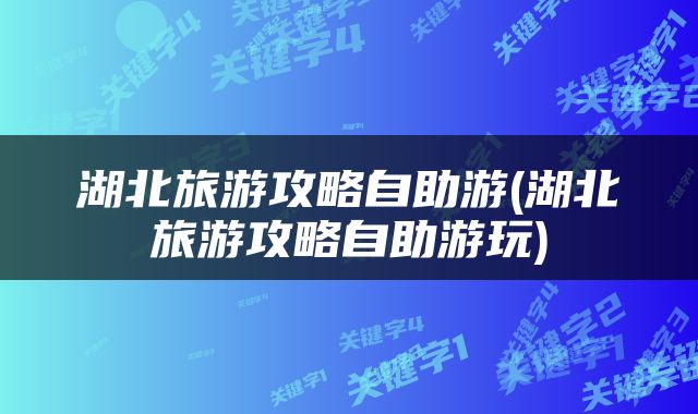 湖北旅游攻略自助游(湖北旅游攻略自助游玩)