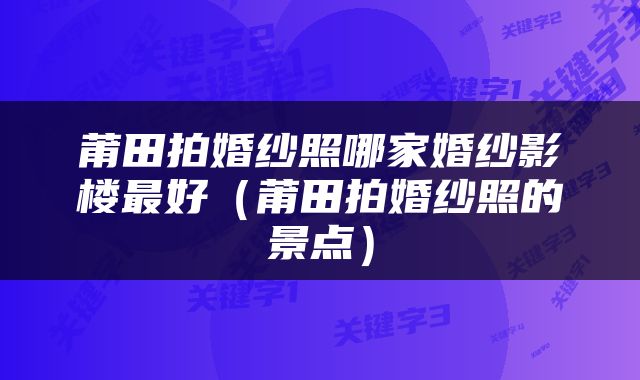 莆田拍婚纱照哪家婚纱影楼最好（莆田拍婚纱照的景点）