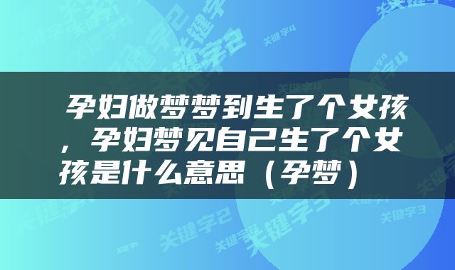  孕妇做梦梦到生了个女孩，孕妇梦见自己生了个女孩是什么意思（孕梦） 