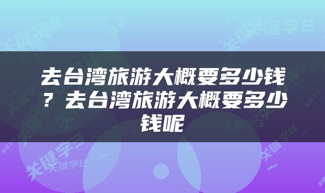 去台湾旅游大概要多少钱？去台湾旅游大概要多少钱呢