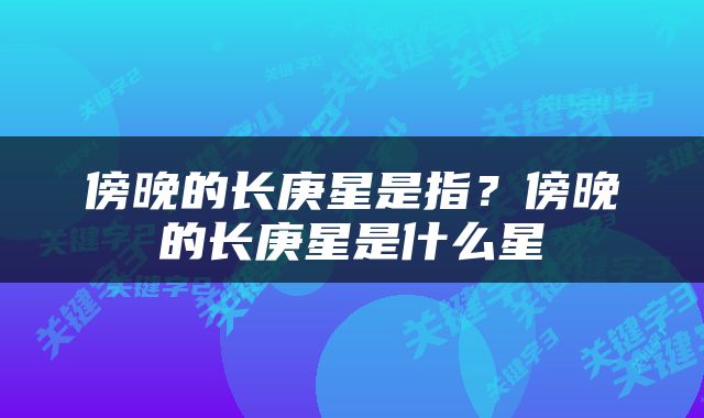 傍晚的长庚星是指？傍晚的长庚星是什么星